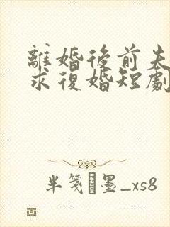 离婚后前夫哭着求复婚短剧演员表