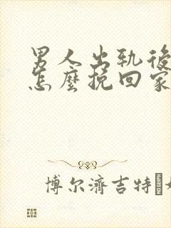 男人出轨后应该怎么挽回家庭