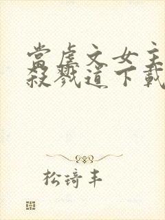 当虐文女主修了杀戮道下载txt下