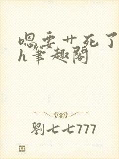 嗯要艹死了啊高h笔趣阁