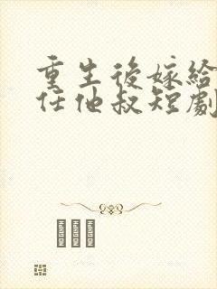 重生后嫁给了前任他叔短剧免费观看