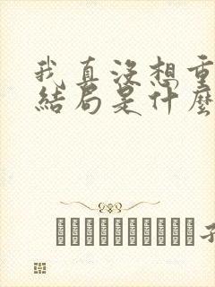 我真没想重生啊结局是什么