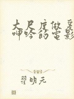 大尺度做爰床戏呻吟的电影有哪些