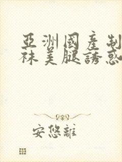 亚洲国产制服丝袜美腿诱惑