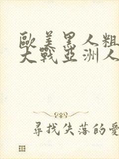 欧美黑人粗又长大战亚洲人