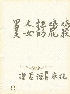 男人把鸡鸡插进美女的屁股里的视频