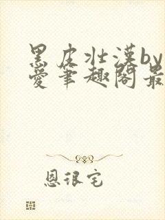 黑皮壮汉by纯爱笔趣阁最新章节更新