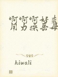 啊啊啊好爽啊快用力操岳母