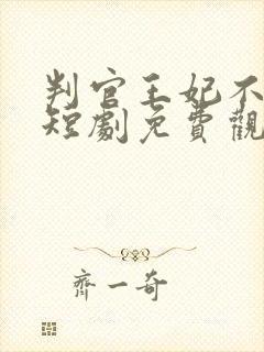 判官王妃不好惹短剧免费观看全集