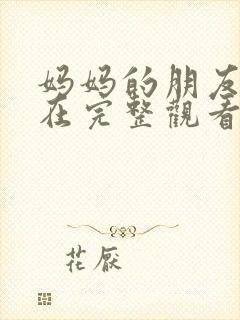 妈妈的朋友手机在完整观看有限中字