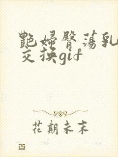 艳妇臀荡乳欲伦交换gif