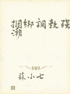 捆绑调教强制高潮