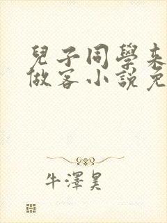 儿子同学来家里做客小说免费阅读