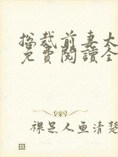 总裁前妻太抢手免费阅读全