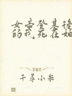 女帝登基后反派的我死在她怀中短剧免费观看