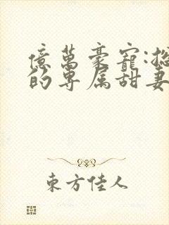 亿万豪宠:总裁的专属甜妻