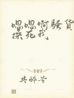 嗯嗯啊骚货使劲操死我