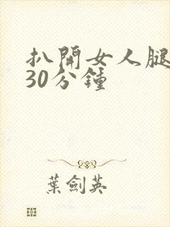 扒开女人腿狂操30分钟