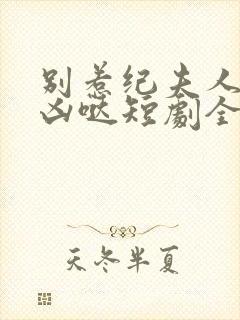 别惹纪夫人她超凶哒短剧全集免费