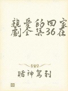 亲爱的回家电视剧全集36在线观看免费