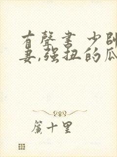 有声书 少帅霸妻,强扭的瓜不甜也得甜