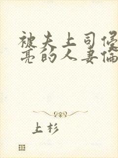 被夫上司侵犯漂亮的人妻伦理片