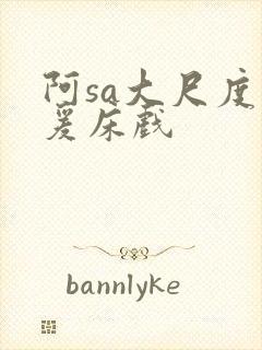 阿sa大尺度做爰床戏