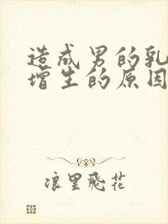 造成男的乳房体增生的原因