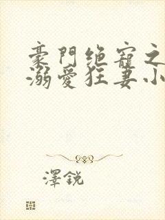 豪门绝宠之峥少溺爱狂妻小说