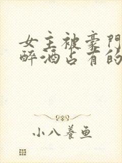 女主被豪门继兄醉酒占有的小说现言