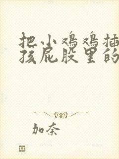 把小鸡鸡插进女孩屁股里的视频