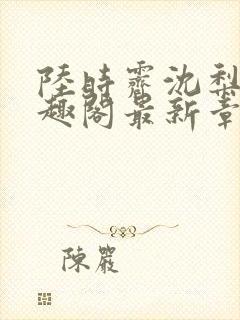 陆时霁沈梨初笔趣阁最新章节更新