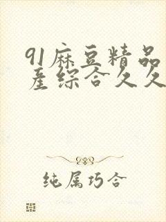 91麻豆精品国产综合久久久_亚洲综合久