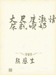 大尺度激情吻戏床戏吃奶