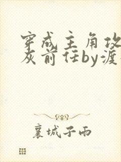 穿成主角攻的炮灰前任by渡全文阅读