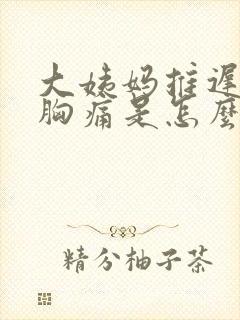 大姨妈推迟五天胸痛是怎么回事