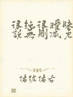 很纯很暧昧的小说无删减免费阅读