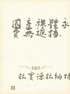 国产裸体永久免费无遮挡.