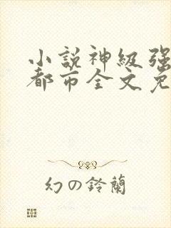 小说神级强者在都市全文免费阅读