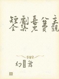 短剧长公主驾到全集免费观看