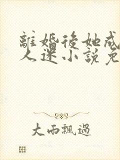 离婚后她成了万人迷小说免费阅读