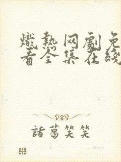 炽热网剧免费观看全集在线播放国语版