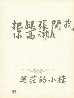 把腿张开我要添你高潮h