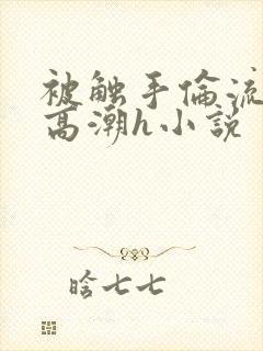 被触手伦流澡到高潮h小说