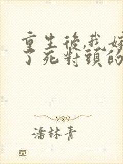 重生后,我嫁给了死对头的未婚夫全文封面