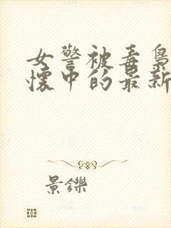 女警被毒枭搂在怀中的最新章节更新封面