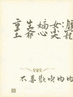 重生嫡女:腹黑王爷心尖宠