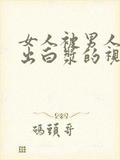 女人被男人猛操出白浆的视频