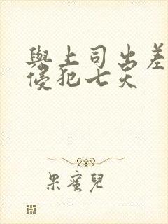 与上司出差连续侵犯七天