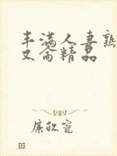 丰满人妻熟妇乱又仑精品